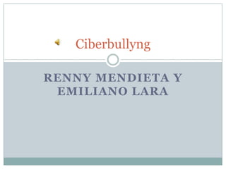 Ciberbullyng
RENNY MENDIETA Y
EMILIANO LARA

 