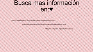 Busca mas información
en:♥
http://cuidadoinfantil.net/como-prevenir-el-ciberbullying.html
http://cuidadoinfantil.net/como-prevenir-el-ciberbullying.html
http://es.wikipedia.org/wiki/Ciberacoso

 