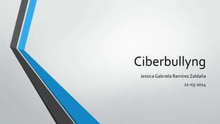 Ciberbullyng
Jessica Gabriela Ramírez Zaldaña
21-03-2014
 