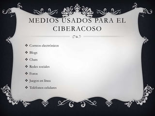 MEDIOS USADOS PARA EL
CIBERACOSO
 Correos electrónicos
 Blogs
 Chats
 Redes sociales
 Foros
 Juegos en línea
 Teléfonos celulares
 