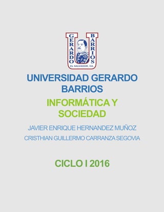 UNIVERSIDAD GERARDO
BARRIOS
INFORMÁTICAY
SOCIEDAD
JAVIER ENRIQUE HERNANDEZ MUÑOZ
CRISTHIANGUILLERMOCARRANZASEGOVIA
CICLO I 2016
 