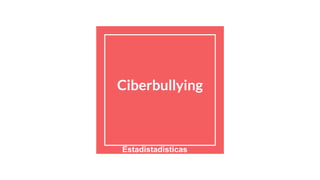 Ciberbullying
Estadistadisticas
 