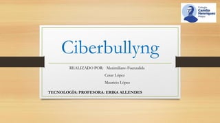 Ciberbullyng
REALIZADO POR: Maximiliano Fuenzalida
Cesar López
Mauricio López
TECNOLOGÍA: PROFESORA: ERIKA ALLENDES
 
