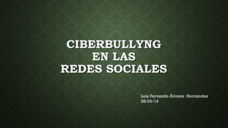CIBERBULLYNG
EN LAS
REDES SOCIALES
Luis Fernando Álvarez Hernández
28/04/14
 