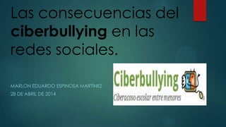 Las consecuencias del
ciberbullying en las
redes sociales.
MARLON EDUARDO ESPINOSA MARTÍNEZ
28 DE ABRIL DE 2014
 