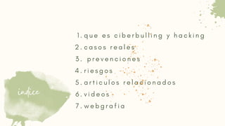 q u e e s c i b e r b u l l i n g y h a c k i n g
c a s o s r e a l e s
p r e v e n c i o n e s
r i e s g o s
a r t i c u l o s r e l a c i o n a d o s
v i d e o s
w e b g r a f i a
1 .
2 .
3 .
4 .
5 .
6 .
7 .
indice
 