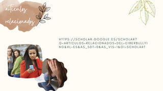 H T T P S : / / S C H O L A R . G O O G L E . E S / S C H O L A R ?
Q = A R T I C U L O S + R E L A C I O N A D O S + D E L + C I B E R B U L L Y I
N G & H L = E S & A S _ S D T = 0 & A S _ V I S = 1 & O I = S C H O L A R T
articulos
relacionados
 