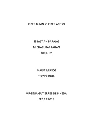 CIBER BUYIN O CIBER ACOSO
SEBASTIAN BARAJAS
MICHAEL BARRAGAN
1001. JM
MARIA MUÑOS
TECNOLOGIA
VIRGINIA GUTIERREZ DE PINEDA
FEB 19 2015
 