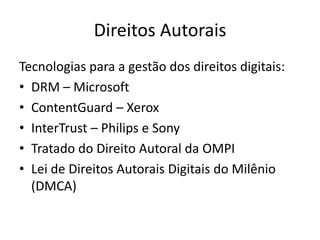 Direitos AutoraisTecnologias para a gestão dos direitos digitais:DRM – MicrosoftContentGuard – XeroxInterTrust – Philips e SonyTratado do Direito Autoral da OMPILei de Direitos Autorais Digitais do Milênio (DMCA)