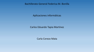 Bachillerato General Federica M. Bonilla
Aplicaciones informáticas
Carlos Eduardo Tapia Martínez
Carla Cerezo Mata