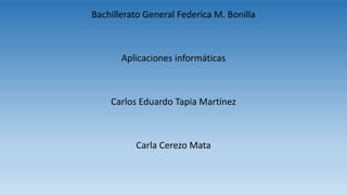 Bachillerato General Federica M. Bonilla
Aplicaciones informáticas
Carlos Eduardo Tapia Martínez
Carla Cerezo Mata
 