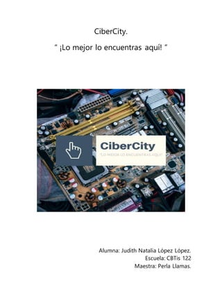 Alumna: Judith Natalia López López.
Escuela: CBTis 122
Maestra: Perla Llamas.
CiberCity.
“ ¡Lo mejor lo encuentras aquí! ”
 