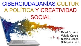 CIBERCIUDADANÍAS,CULTUR
A POLÍTICA Y CREATIVIDAD
SOCIAL
David C. Julio
Valeria Garcia
Nicolas Llanos
Sebastian Solis
 