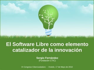 Sergio Fernández
(Fundación CTIC)
El Software Libre como elemento
catalizador de la innovación
IX Congreso Ciberciudadano - Oviedo, 17 de Mayo de 2010
 