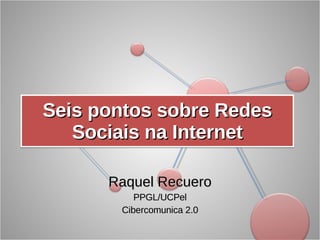 Seis pontos sobre Redes Sociais na Internet Raquel Recuero PPGL/UCPel Cibercomunica 2.0 
