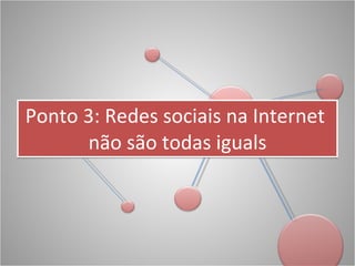 Ponto 3: Redes sociais na Internet  não são todas iguals 