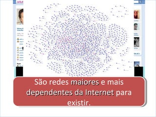 Há outras redes que nascem das práticas de  conexão  ou  associação  entre os atores .  Compreendem grupos mais  heterogêneos , laços mais  fracos  e conexões mais distantes na rede.  São redes  maiores  e mais  dependentes da Internet  para existir. 
