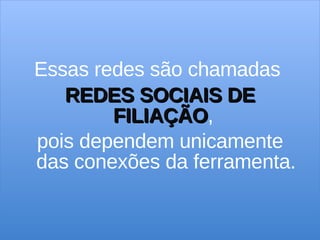 Essas redes são chamadas  REDES SOCIAIS DE FILIAÇÃO ,  pois dependem unicamente das conexões da ferramenta. 