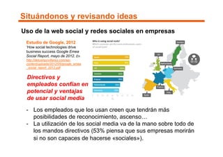 Situándonos y revisando ideas
Uso de la web social y redes sociales en empresas
 Estudio de Google, 2012
 ‘How social tech...