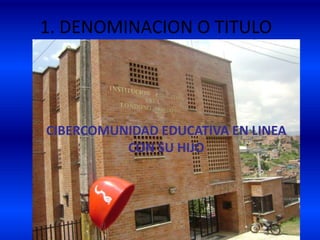 1. DENOMINACION O TITULO CIBERCOMUNIDAD EDUCATIVA EN LINEA CON SU HIJO  