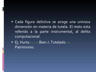 Cada figura delictiva se acoge una unívoca dimensión en materia de tutela. El resto esta referido a la parte instrumental, al delito computacional. Ej. Hurto  Bien J. Tutelado  Patrimonio. 