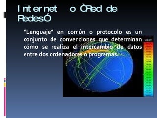 Internet  o “Red de Redes” “ Lenguaje” en común o protocolo es un conjunto de convenciones que determinan cómo se realiza el intercambio de datos entre dos ordenadores o programas.  