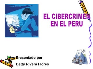EL CIBERCRIMEN  EN EL PERU Presentado por: Betty Rivera Flores 