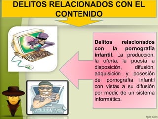 DELITOS RELACIONADOS CON EL
CONTENIDO
Delitos relacionados
con la pornografía
infantil. La producción,
la oferta, la puesta a
disposición, difusión,
adquisición y posesión
de pornografía infantil
con vistas a su difusión
por medio de un sistema
informático.
 