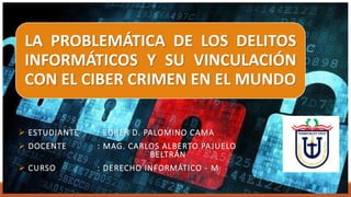 LA PROBLEMÁTICA DE LOS DELITOS
INFORMÁTICOS Y SU VINCULACIÓN
CON EL CIBER CRIMEN EN EL MUNDO
 ESTUDIANTE : EDBER D. PALOMINO CAMA
 DOCENTE : MAG. CARLOS ALBERTO PAJUELO
BELTRÁN
 CURSO : DERECHO INFORMÁTICO - M
 