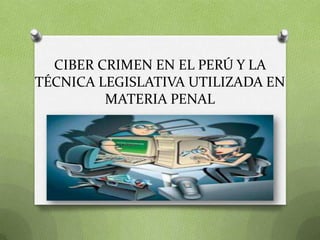 CIBER CRIMEN EN EL PERÚ Y LA
TÉCNICA LEGISLATIVA UTILIZADA EN
MATERIA PENAL
 