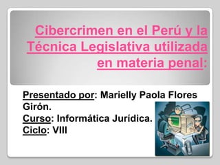 Cibercrimen en el Perú y la
Técnica Legislativa utilizada
          en materia penal:

Presentado por: Marielly Paola Flores
Girón.
Curso: Informática Jurídica.
Ciclo: VIII
 