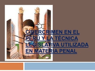 CIBERCRIMEN EN EL
PERÚ Y LA TÉCNICA
LEGISLATIVA UTILIZADA
EN MATERIA PENAL
 