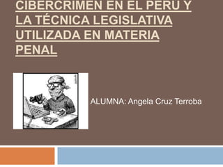 CIBERCRIMEN EN EL PERÚ Y
LA TÉCNICA LEGISLATIVA
UTILIZADA EN MATERIA
PENAL
ALUMNA: Angela Cruz Terroba
 
