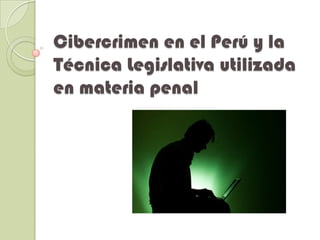 Cibercrimen en el Perú y la
Técnica Legislativa utilizada
en materia penal
 