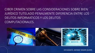 CIBER CRIMEN SOBRE LAS CONSIDERACIONES SOBRE BIEN
JURÍDICO TUTELADO PENALMENTE DIFERENCIA ENTRE LOS
DELITOS INFORMATICOS Y LOS DELITOS
COMPUTACIONALES.
ESTUDIANTE: ANYIMIE YANAPA QUISPE
 