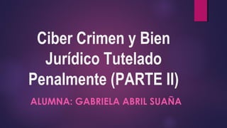 Ciber Crimen y Bien 
Jurídico Tutelado 
Penalmente (PARTE II) 
ALUMNA: GABRIELA ABRIL SUAÑA 
 