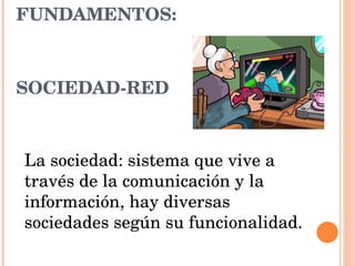 FUNDAMENTOS:  SOCIEDAD-RED La sociedad: sistema que vive a través de la comunicación y la información, hay diversas sociedades según su funcionalidad.  