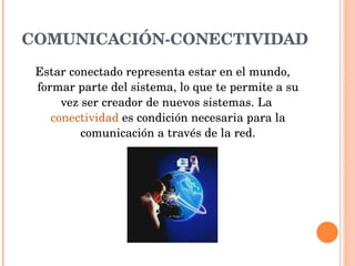 COMUNICACIÓN-CONECTIVIDAD Estar conectado representa estar en el mundo, formar parte del sistema, lo que te permite a su vez ser creador de nuevos sistemas. La  conectividad  es condición necesaria para la comunicación a través de la red. 