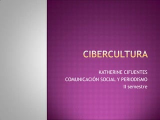 CIBERCULTURA  KATHERINE CIFUENTES  COMUNICACIÓN SOCIAL Y PERIODISMO II semestre  