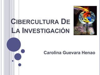 Cibercultura De La Investigación  Carolina Guevara Henao  