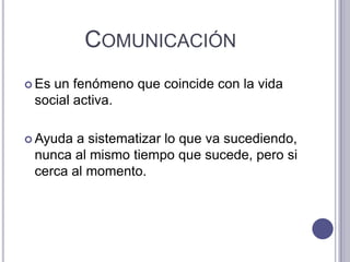 Comunicación Es un fenómeno que coincide con la vida social activa.Ayuda a sistematizar lo que va sucediendo, nunca al mismo tiempo que sucede, pero si cerca al momento. 