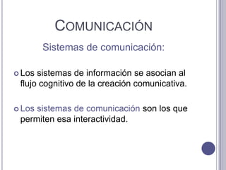 Comunicación Sistemas de comunicación:Los sistemas de información se asocian al flujo cognitivo de la creación comunicativa. Los sistemas de comunicación son los que permiten esa interactividad. 