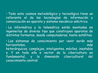  Todo este cosmos metodológico y tecnológicotiene un referente el de las tecnologías de información y comunicación en aparato y sistema mecánico-eléctrico. 