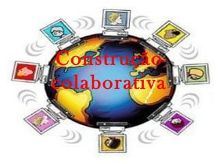 Construção
colaborativa
 