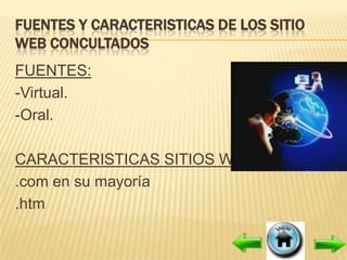 FUENTES Y CARACTERISTICAS DE LOS SITIO
WEB CONCULTADOS
FUENTES:
-Virtual.
-Oral.

CARACTERISTICAS SITIOS WEB:
.com en su mayoría
.htm
 