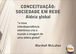 CONCEITUAÇÃO:
SOCIEDADE EM REDE
    Aldeia global
"a nova
interdependência
eletrônica cria o
mundo à imagem de
uma aldeia global"

            Marshall McLuhan
 