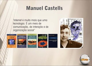 Manuel Castells

‘Internet é muito mais que uma
tecnologia. É um meio de
comunicação, de interação e de
organização social’’
 