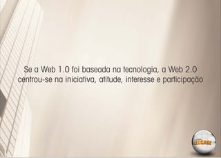 Se a Web 1.0 foi baseada na tecnologia, a Web 2.0
centrou-se na iniciativa, atitude, interesse e participação
 