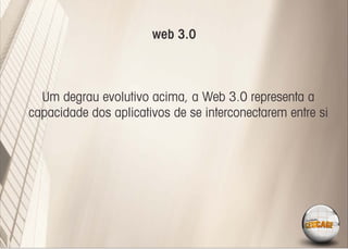 web 3.0



  Um degrau evolutivo acima, a Web 3.0 representa a
capacidade dos aplicativos de se interconectarem entre si
 