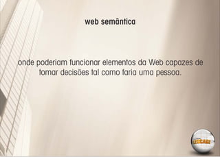 web semântica



onde poderiam funcionar elementos da Web capazes de
      tomar decisões tal como faria uma pessoa.
 